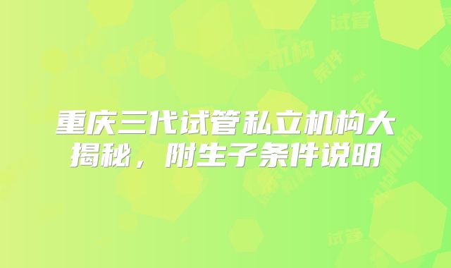 重庆三代试管私立机构大揭秘,附生子条件说明
