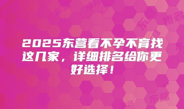 2025东营看不孕不育找这几家,详细排名给你更好选择!