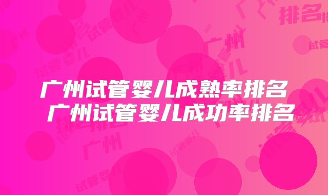广州试管婴儿成熟率排名 广州试管婴儿成功率排名