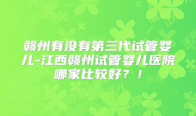 赣州有没有第三代试管婴儿-江西赣州试管婴儿医院哪家比较好?!