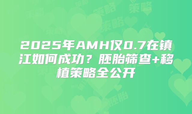 2025年AMH仅0.7在镇江如何成功?胚胎筛查+移植策略全公开