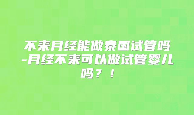 不来月经能做泰国试管吗-月经不来可以做试管婴儿吗？！