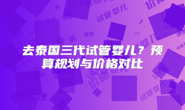 去泰国三代试管婴儿？预算规划与价格对比