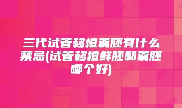 三代试管移植囊胚有什么禁忌(试管移植鲜胚和囊胚哪个好)
