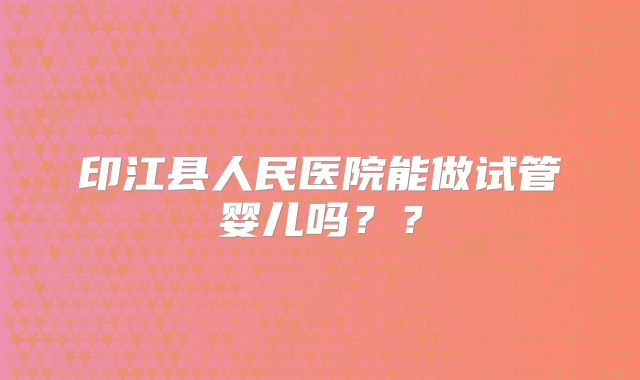 印江县人民医院能做试管婴儿吗？？