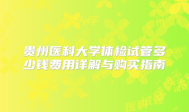 贵州医科大学体检试管多少钱费用详解与购买指南