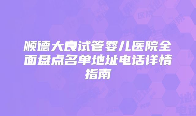顺德大良试管婴儿医院全面盘点名单地址电话详情指南
