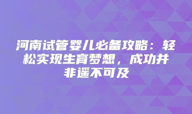 河南试管婴儿必备攻略:轻松实现生育梦想,成功并非遥不可及
