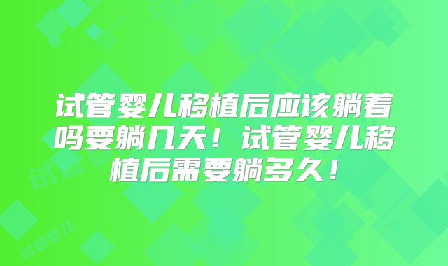 试管婴儿移植后应该躺着吗要躺几天!试管婴儿移植后需要躺多久!