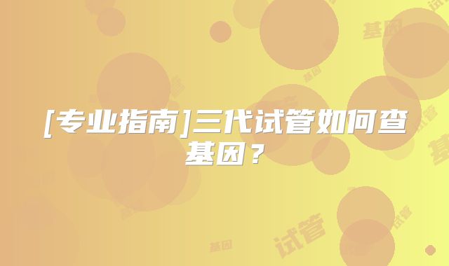 [专业指南]三代试管如何查基因？
