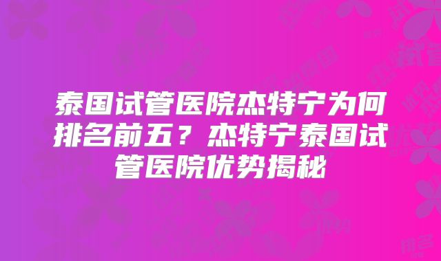 泰国试管医院杰特宁为何排名前五?杰特宁泰国试管医院优势揭秘