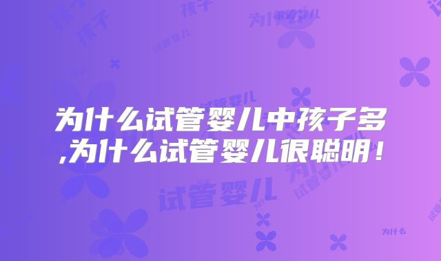 为什么试管婴儿中孩子多,为什么试管婴儿很聪明!