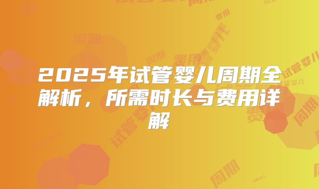 2025年试管婴儿周期全解析，所需时长与费用详解