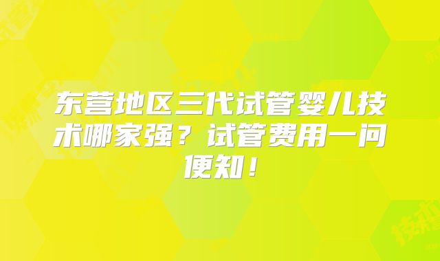 东营地区三代试管婴儿技术哪家强？试管费用一问便知！