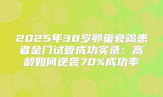 2025年38岁卵巢衰竭患者金门试管成功实录：高龄如何逆袭70%成功率