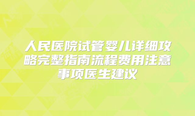 人民医院试管婴儿详细攻略完整指南流程费用注意事项医生建议