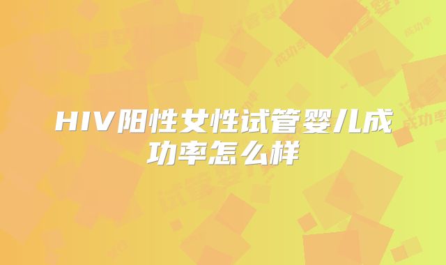 HIV阳性女性试管婴儿成功率怎么样