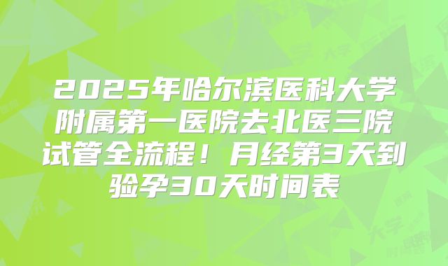 2025年哈尔滨医科大学附属第一医院去北医三院试管全流程！月经第3天到验孕30天时间表