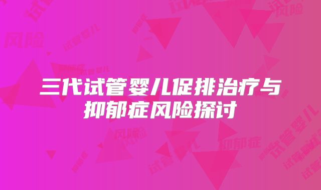 三代试管婴儿促排治疗与抑郁症风险探讨