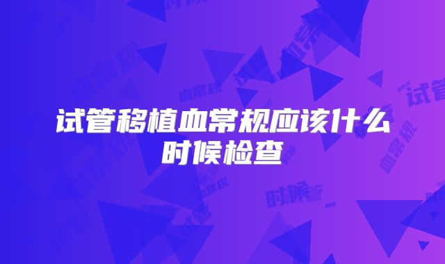 试管移植血常规应该什么时候检查