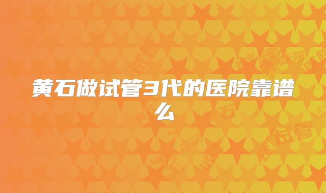 黄石做试管3代的医院靠谱么