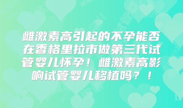 雌激素高引起的不孕能否在香格里拉市做第三代试管婴儿怀孕!雌激素高影响试管婴儿移植吗?!