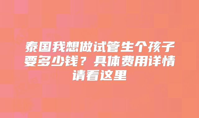 泰国我想做试管生个孩子要多少钱？具体费用详情请看这里