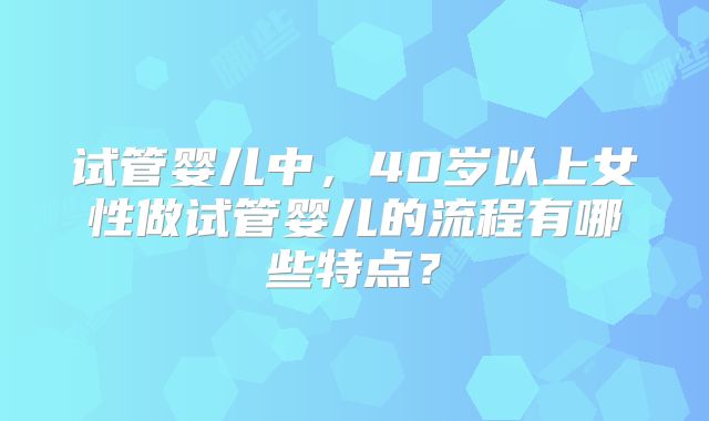 试管婴儿中，40岁以上女性做试管婴儿的流程有哪些特点？