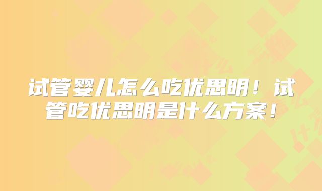 试管婴儿怎么吃优思明!试管吃优思明是什么方案!