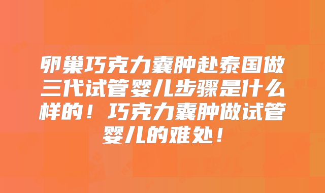 卵巢巧克力囊肿赴泰国做三代试管婴儿步骤是什么样的!巧克力囊肿做试管婴儿的难处!
