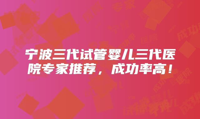 宁波三代试管婴儿三代医院专家推荐,成功率高!