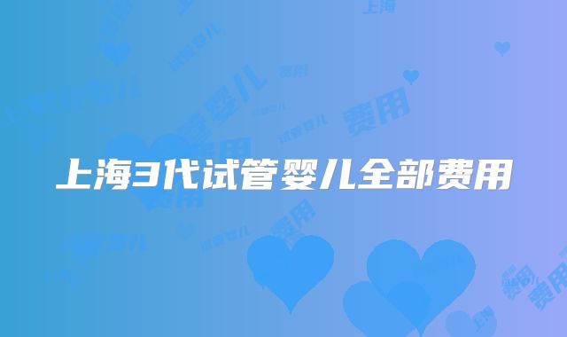 上海3代试管婴儿全部费用