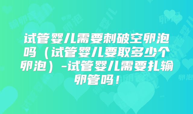 试管婴儿需要刺破空卵泡吗(试管婴儿要取多少个卵泡)-试管婴儿需要扎输卵管吗!