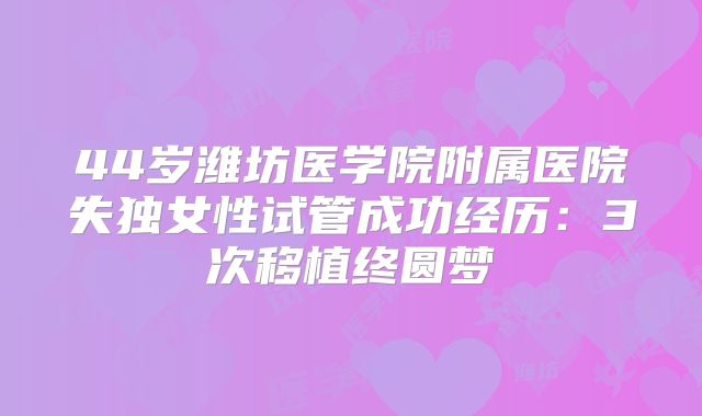 44岁潍坊医学院附属医院失独女性试管成功经历：3次移植终圆梦