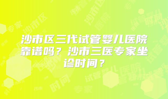 沙市区三代试管婴儿医院靠谱吗?沙市三医专家坐诊时间?