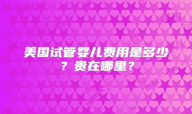美国试管婴儿费用是多少？贵在哪里？