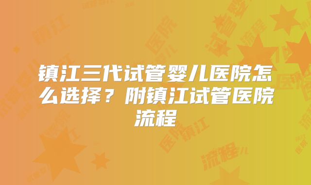 镇江三代试管婴儿医院怎么选择？附镇江试管医院流程