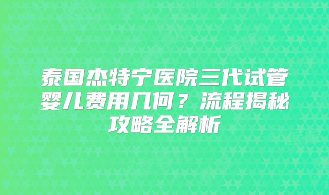 泰国杰特宁医院三代试管婴儿费用几何？流程揭秘攻略全解析