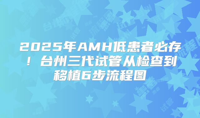 2025年AMH低患者必存！台州三代试管从检查到移植6步流程图