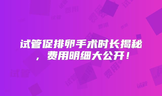试管促排卵手术时长揭秘,费用明细大公开!