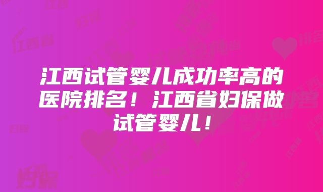江西试管婴儿成功率高的医院排名！江西省妇保做试管婴儿！