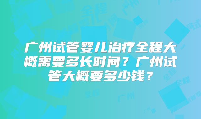广州试管婴儿治疗全程大概需要多长时间？广州试管大概要多少钱？