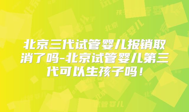 北京三代试管婴儿报销取消了吗-北京试管婴儿第三代可以生孩子吗!
