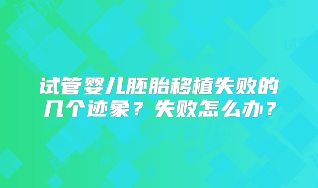 试管婴儿胚胎移植失败的几个迹象?失败怎么办?