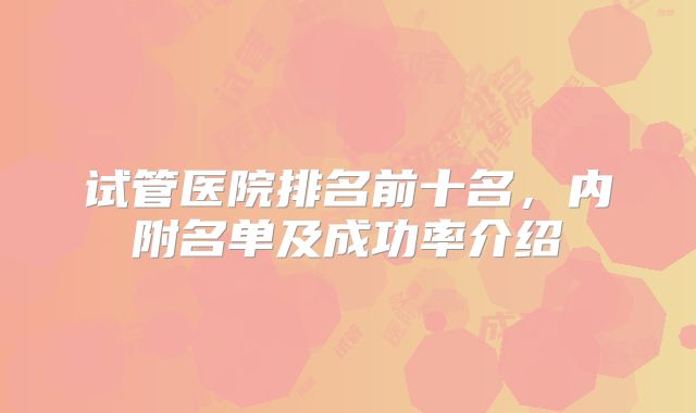 试管医院排名前十名，内附名单及成功率介绍