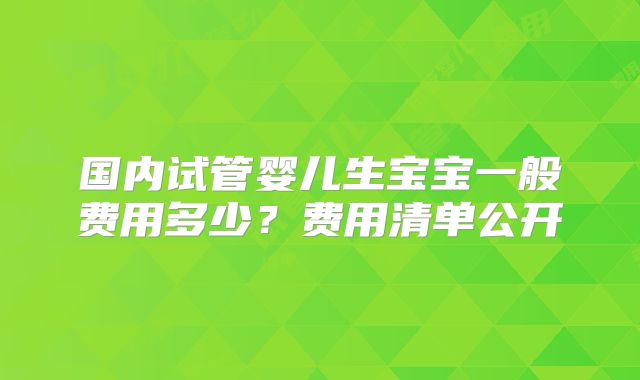 国内试管婴儿生宝宝一般费用多少？费用清单公开