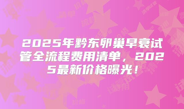 2025年黔东卵巢早衰试管全流程费用清单,2025最新价格曝光!