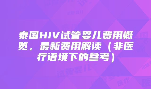 泰国HIV试管婴儿费用概览,最新费用解读(非医疗语境下的参考)