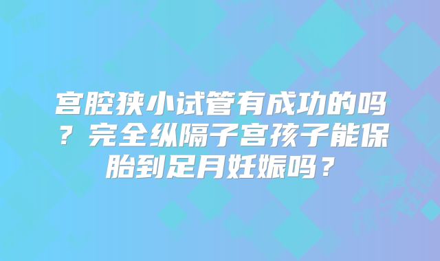 宫腔狭小试管有成功的吗?完全纵隔子宫孩子能保胎到足月妊娠吗?