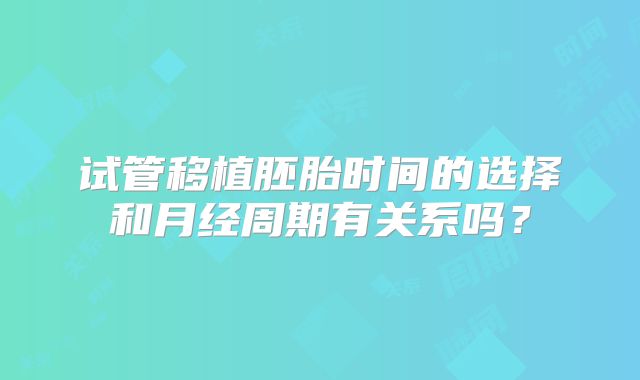试管移植胚胎时间的选择和月经周期有关系吗？
